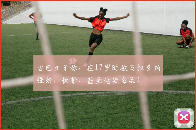 古巴女子称，在17岁时被马拉多纳强奸，软禁、甚至沾染毒品！